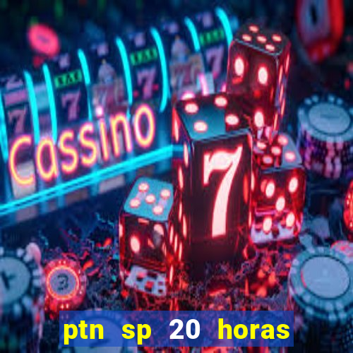 ptn sp 20 horas de hoje